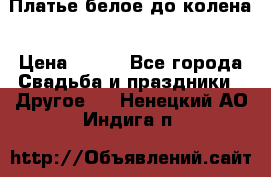 Платье белое до колена › Цена ­ 800 - Все города Свадьба и праздники » Другое   . Ненецкий АО,Индига п.